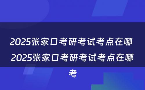 2025张家口考研考试考点在哪 2025张家口考研考试考点在哪考