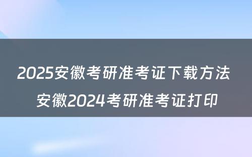 2025安徽考研准考证下载方法 安徽2024考研准考证打印