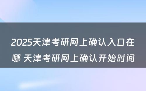 2025天津考研网上确认入口在哪 天津考研网上确认开始时间