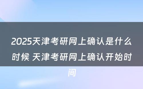 2025天津考研网上确认是什么时候 天津考研网上确认开始时间