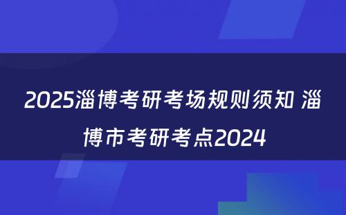 2025淄博考研考场规则须知 淄博市考研考点2024