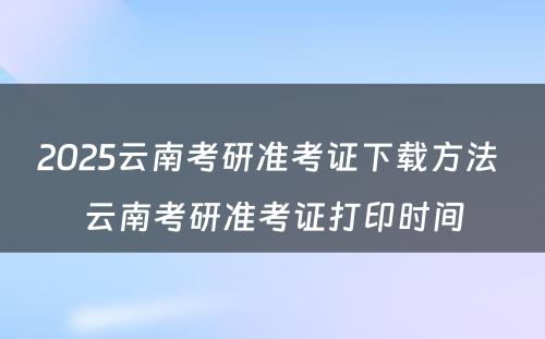 2025云南考研准考证下载方法 云南考研准考证打印时间