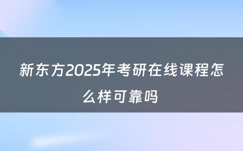 新东方2025年考研在线课程怎么样可靠吗 