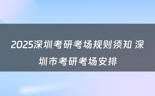 2025深圳考研考场规则须知 深圳市考研考场安排