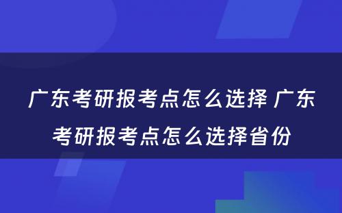 广东考研报考点怎么选择 广东考研报考点怎么选择省份