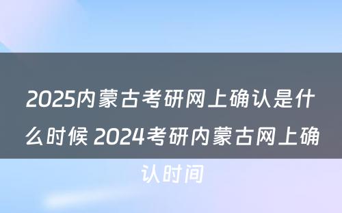 2025内蒙古考研网上确认是什么时候 2024考研内蒙古网上确认时间