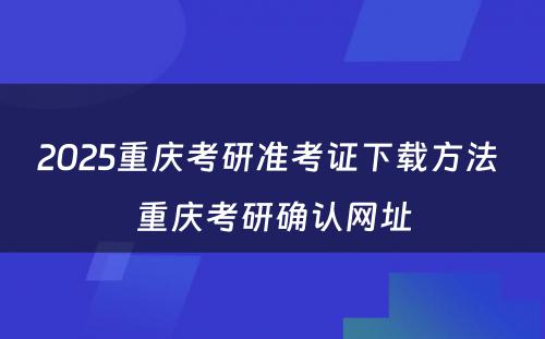 2025重庆考研准考证下载方法 重庆考研确认网址