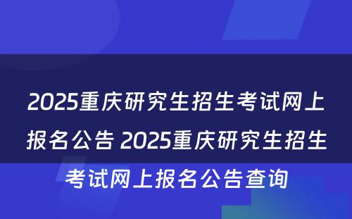 2025重庆研究生招生考试网上报名公告 2025重庆研究生招生考试网上报名公告查询