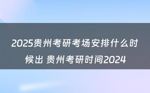 2025贵州考研考场安排什么时候出 贵州考研时间2024