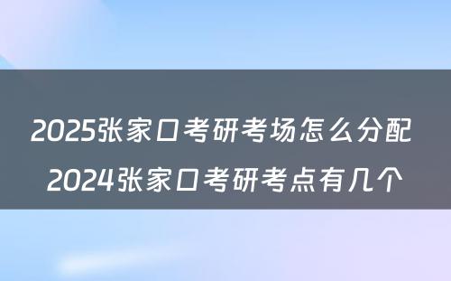 2025张家口考研考场怎么分配 2024张家口考研考点有几个