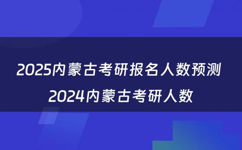 2025内蒙古考研报名人数预测 2024内蒙古考研人数