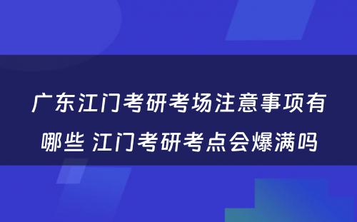 广东江门考研考场注意事项有哪些 江门考研考点会爆满吗