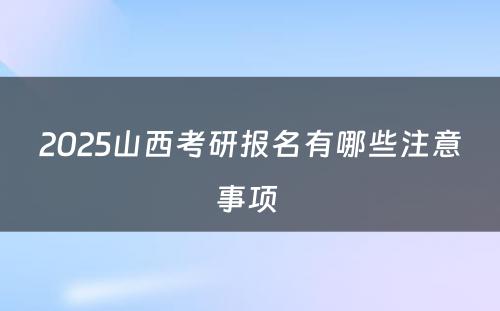 2025山西考研报名有哪些注意事项 