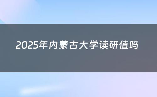 2025年内蒙古大学读研值吗 