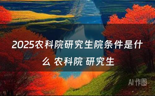 2025农科院研究生院条件是什么 农科院 研究生