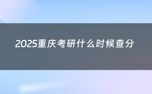 2025重庆考研什么时候查分 