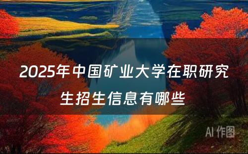 2025年中国矿业大学在职研究生招生信息有哪些 