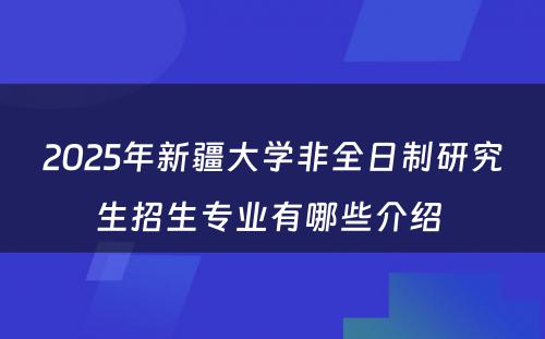 2025年新疆大学非全日制研究生招生专业有哪些介绍 