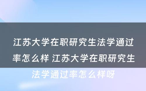 江苏大学在职研究生法学通过率怎么样 江苏大学在职研究生法学通过率怎么样呀