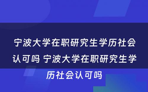 宁波大学在职研究生学历社会认可吗 宁波大学在职研究生学历社会认可吗