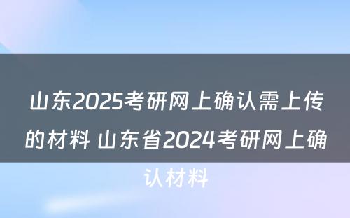 山东2025考研网上确认需上传的材料 山东省2024考研网上确认材料