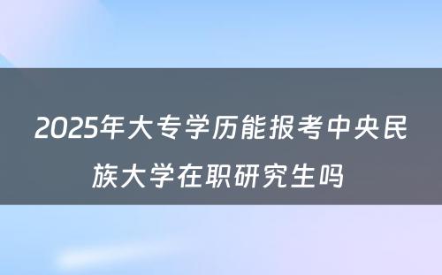 2025年大专学历能报考中央民族大学在职研究生吗 