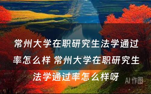 常州大学在职研究生法学通过率怎么样 常州大学在职研究生法学通过率怎么样呀