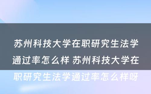 苏州科技大学在职研究生法学通过率怎么样 苏州科技大学在职研究生法学通过率怎么样呀