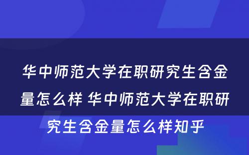 华中师范大学在职研究生含金量怎么样 华中师范大学在职研究生含金量怎么样知乎