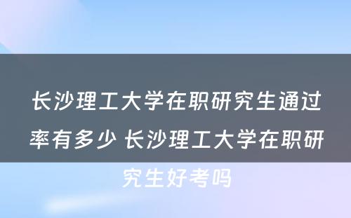 长沙理工大学在职研究生通过率有多少 长沙理工大学在职研究生好考吗