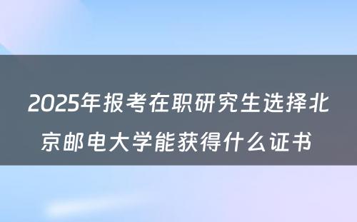 2025年报考在职研究生选择北京邮电大学能获得什么证书 