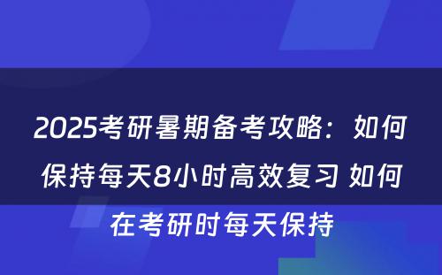 2025考研暑期备考攻略：如何保持每天8小时高效复习 如何在考研时每天保持