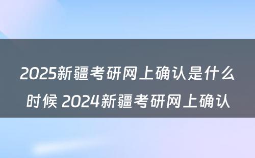 2025新疆考研网上确认是什么时候 2024新疆考研网上确认