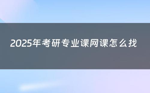 2025年考研专业课网课怎么找 