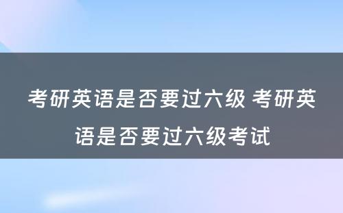 考研英语是否要过六级 考研英语是否要过六级考试