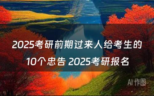 2025考研前期过来人给考生的10个忠告 2025考研报名