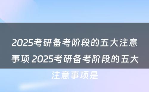 2025考研备考阶段的五大注意事项 2025考研备考阶段的五大注意事项是