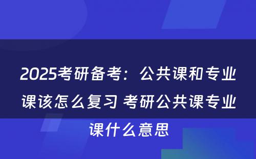 2025考研备考：公共课和专业课该怎么复习 考研公共课专业课什么意思