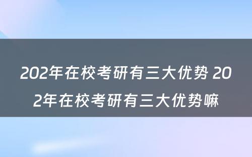 202年在校考研有三大优势 202年在校考研有三大优势嘛