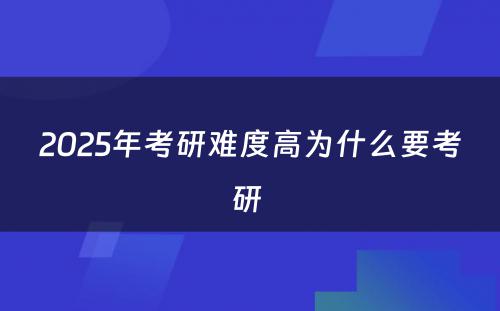 2025年考研难度高为什么要考研 