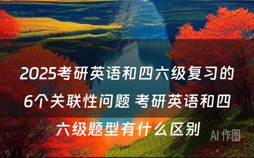 2025考研英语和四六级复习的6个关联性问题 考研英语和四六级题型有什么区别