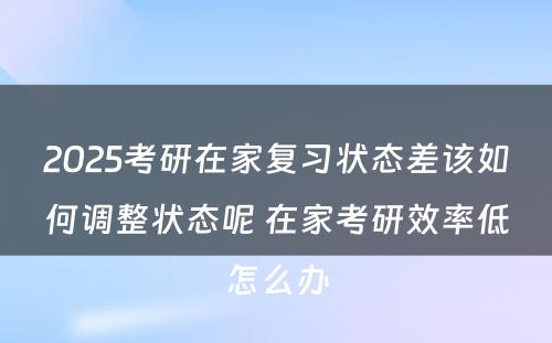 2025考研在家复习状态差该如何调整状态呢 在家考研效率低怎么办