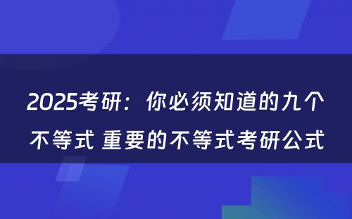 2025考研：你必须知道的九个不等式 重要的不等式考研公式