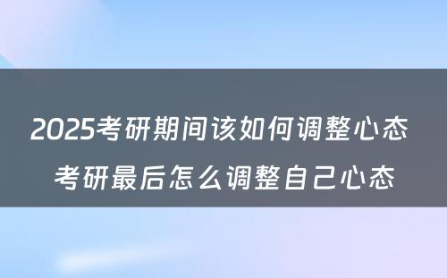 2025考研期间该如何调整心态 考研最后怎么调整自己心态