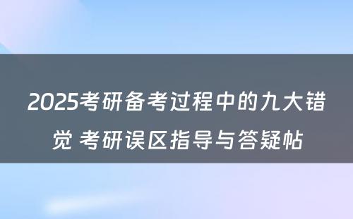 2025考研备考过程中的九大错觉 考研误区指导与答疑帖