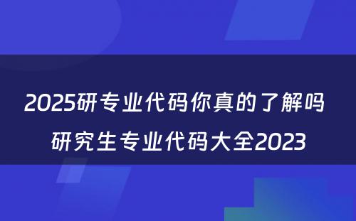 2025研专业代码你真的了解吗 研究生专业代码大全2023