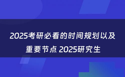 2025考研必看的时间规划以及重要节点 2025研究生