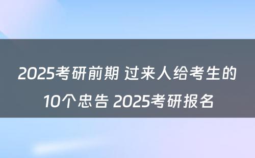 2025考研前期 过来人给考生的10个忠告 2025考研报名