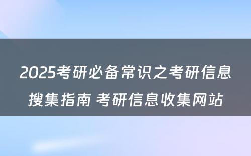 2025考研必备常识之考研信息搜集指南 考研信息收集网站