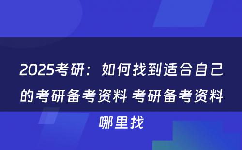 2025考研：如何找到适合自己的考研备考资料 考研备考资料哪里找